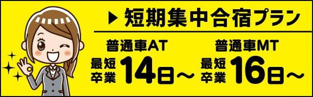 短期集中合宿プラン 普通車AT 最短卒業14日〜 普通車MT 最短卒業16日〜